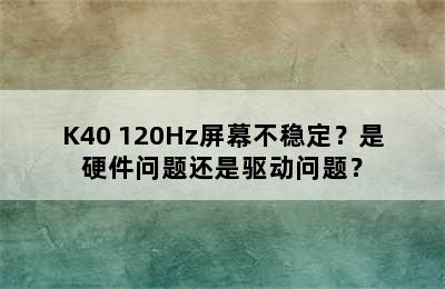 K40 120Hz屏幕不稳定？是硬件问题还是驱动问题？